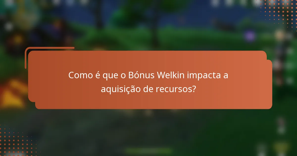 Como é que o Bónus Welkin impacta a aquisição de recursos?