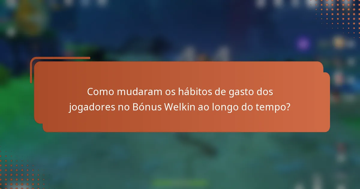 Como mudaram os hábitos de gasto dos jogadores no Bónus Welkin ao longo do tempo?