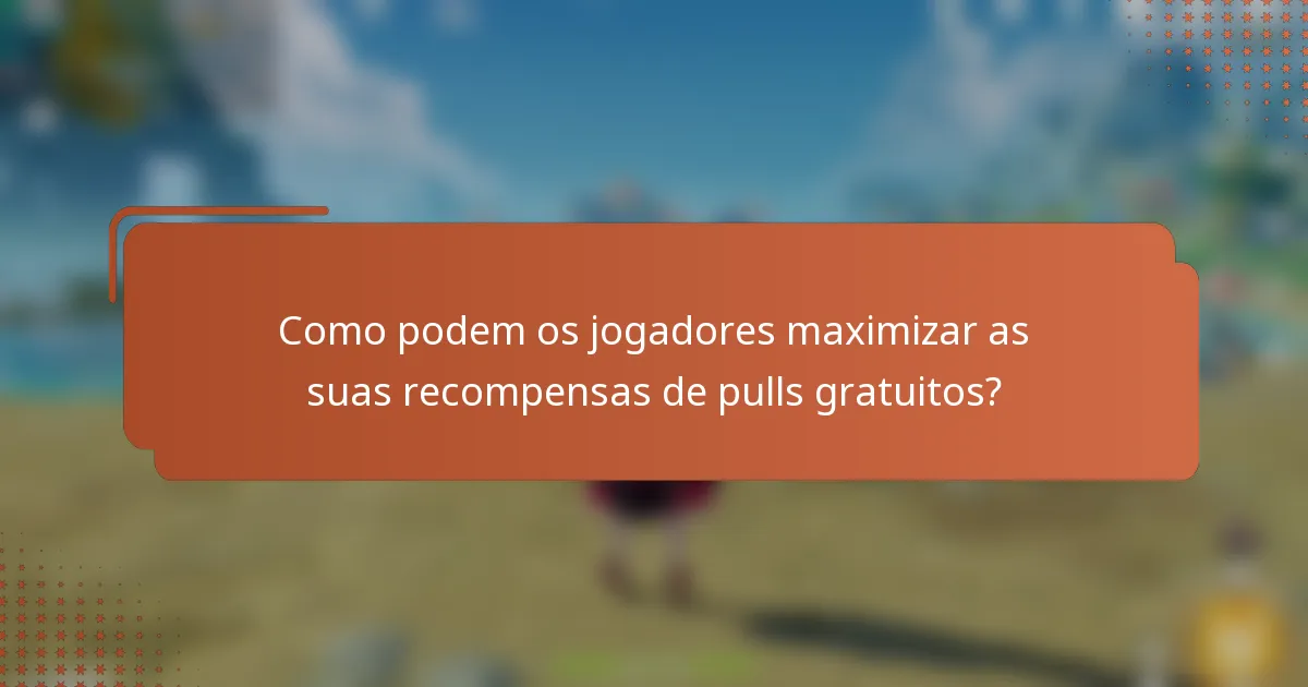 Como podem os jogadores maximizar as suas recompensas de pulls gratuitos?