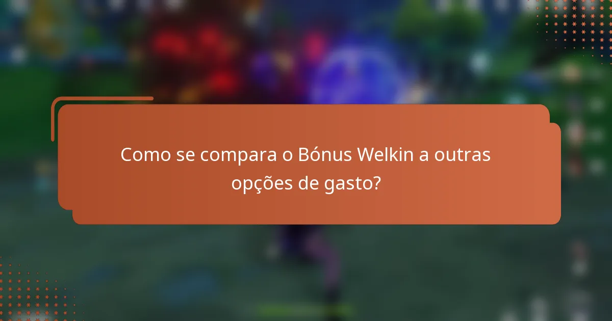 Como se compara o Bónus Welkin a outras opções de gasto?