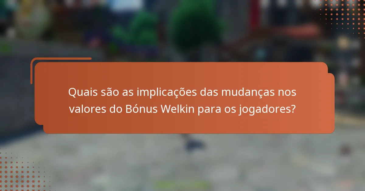Quais são as implicações das mudanças nos valores do Bónus Welkin para os jogadores?