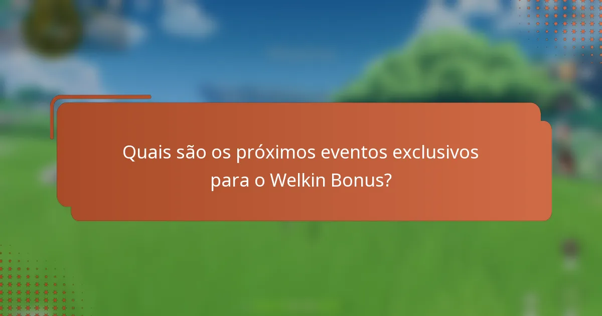 Quais são os próximos eventos exclusivos para o Welkin Bonus?
