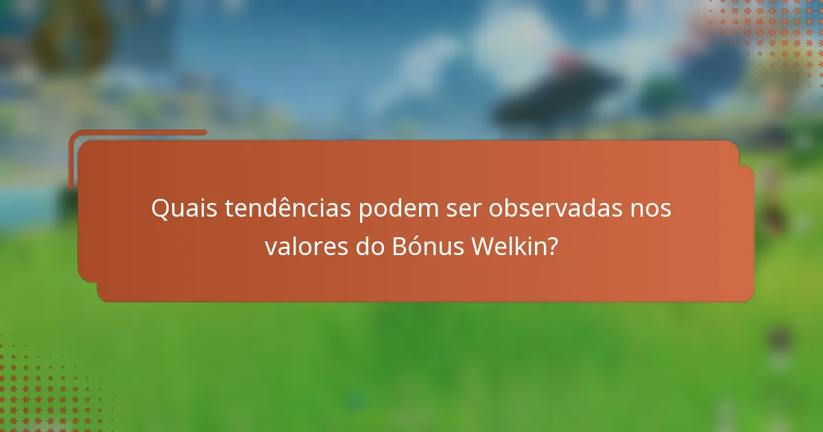 Quais tendências podem ser observadas nos valores do Bónus Welkin?